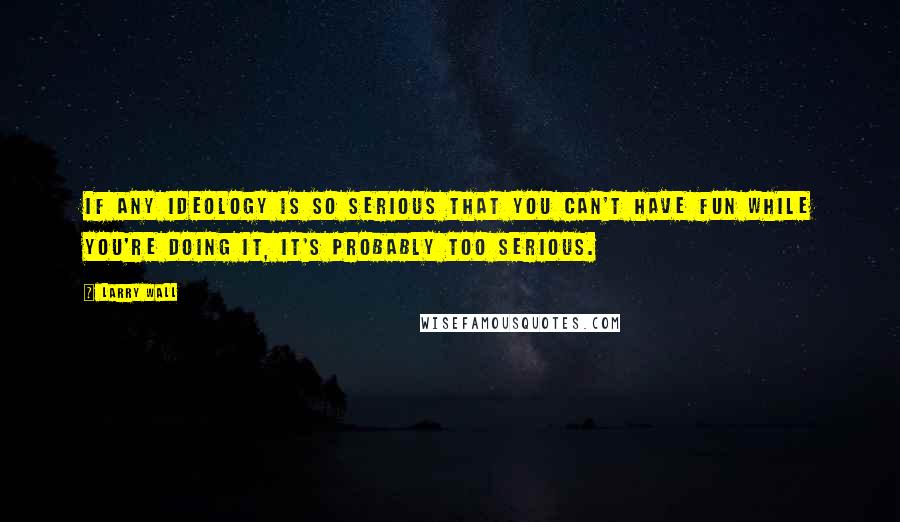 Larry Wall Quotes: If any ideology is so serious that you can't have fun while you're doing it, it's probably too serious.