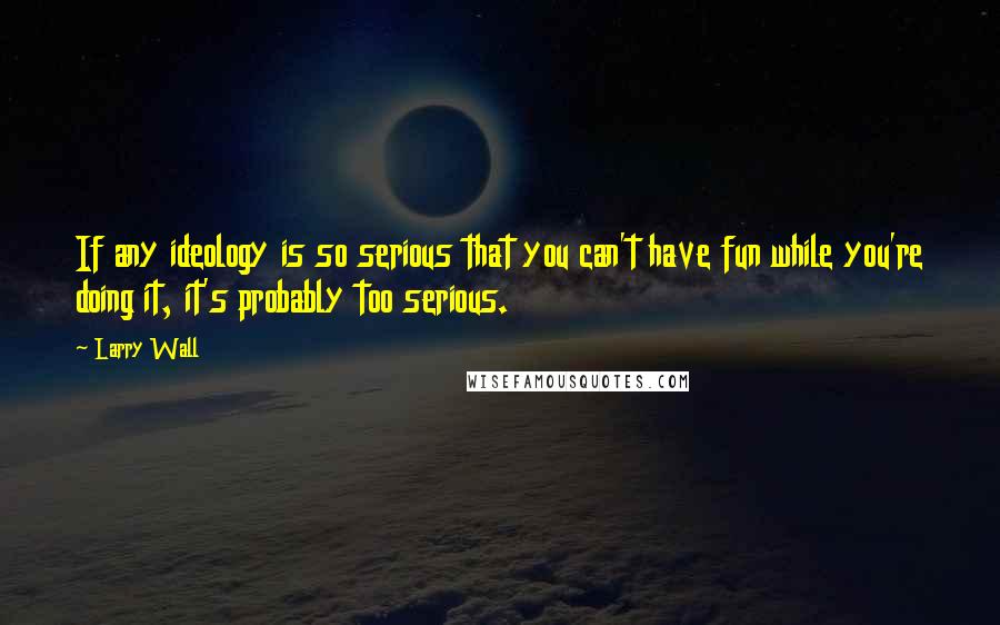 Larry Wall Quotes: If any ideology is so serious that you can't have fun while you're doing it, it's probably too serious.