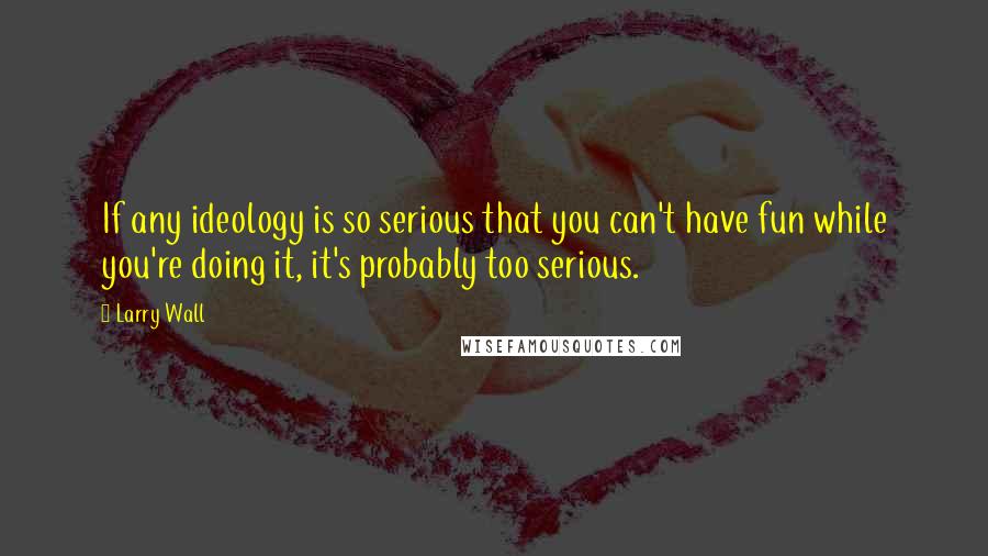 Larry Wall Quotes: If any ideology is so serious that you can't have fun while you're doing it, it's probably too serious.