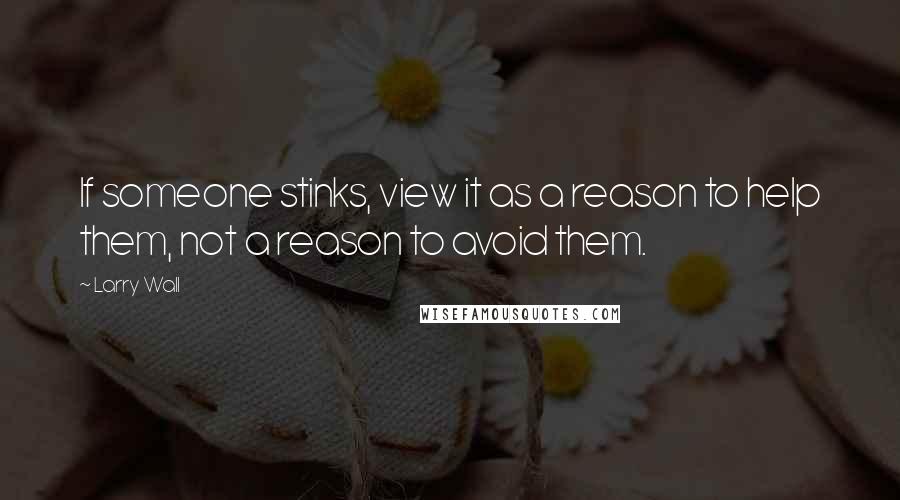 Larry Wall Quotes: If someone stinks, view it as a reason to help them, not a reason to avoid them.