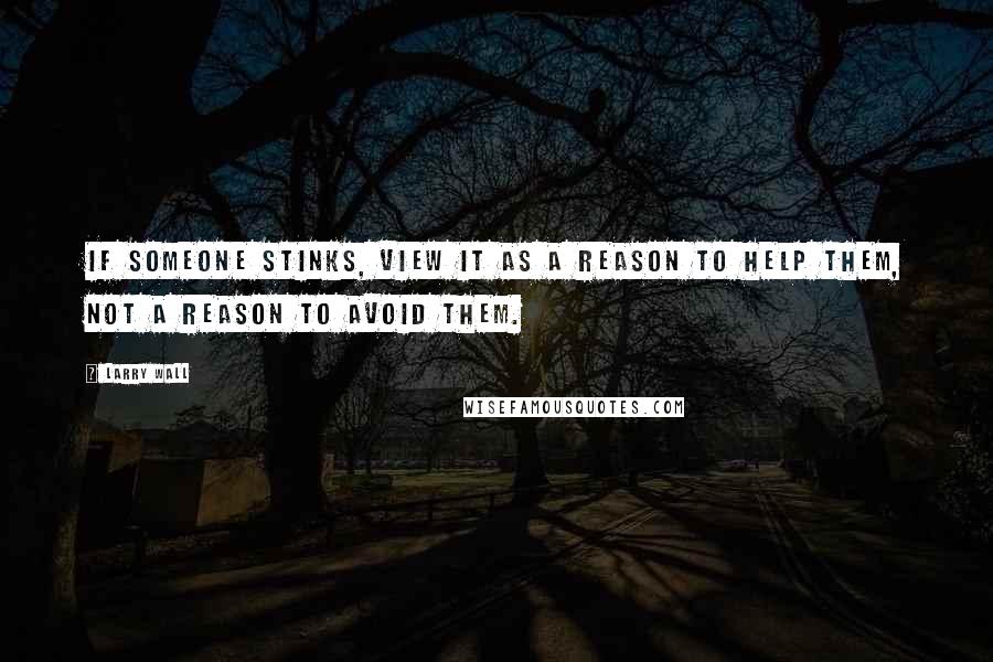 Larry Wall Quotes: If someone stinks, view it as a reason to help them, not a reason to avoid them.