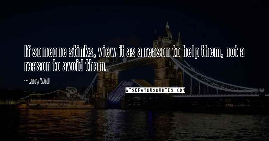 Larry Wall Quotes: If someone stinks, view it as a reason to help them, not a reason to avoid them.