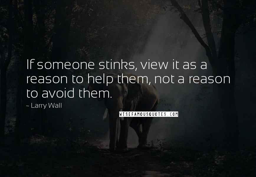Larry Wall Quotes: If someone stinks, view it as a reason to help them, not a reason to avoid them.