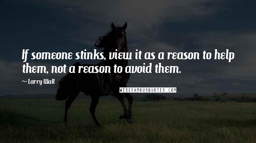 Larry Wall Quotes: If someone stinks, view it as a reason to help them, not a reason to avoid them.