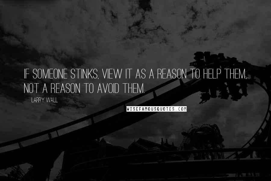 Larry Wall Quotes: If someone stinks, view it as a reason to help them, not a reason to avoid them.