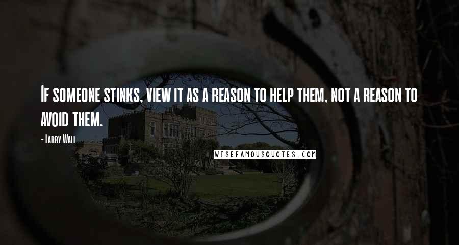 Larry Wall Quotes: If someone stinks, view it as a reason to help them, not a reason to avoid them.