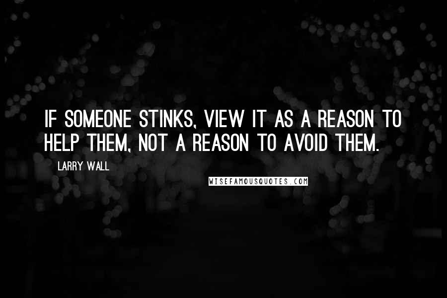 Larry Wall Quotes: If someone stinks, view it as a reason to help them, not a reason to avoid them.