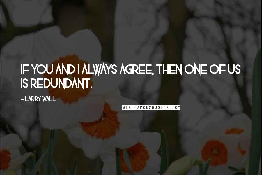 Larry Wall Quotes: If you and I always agree, then one of us is redundant.