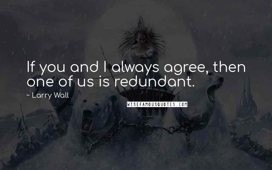 Larry Wall Quotes: If you and I always agree, then one of us is redundant.