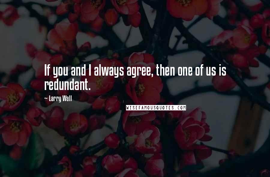 Larry Wall Quotes: If you and I always agree, then one of us is redundant.