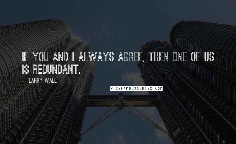 Larry Wall Quotes: If you and I always agree, then one of us is redundant.