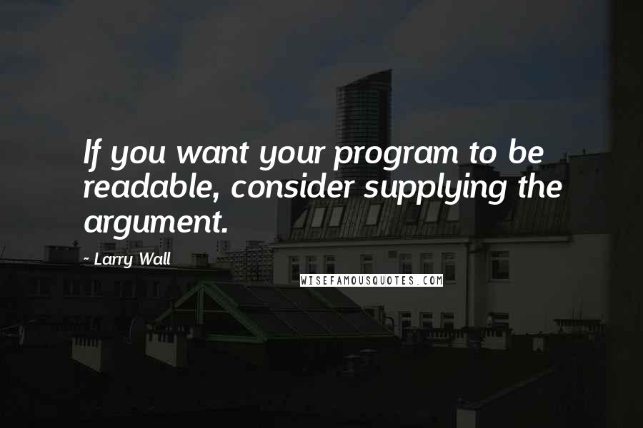 Larry Wall Quotes: If you want your program to be readable, consider supplying the argument.