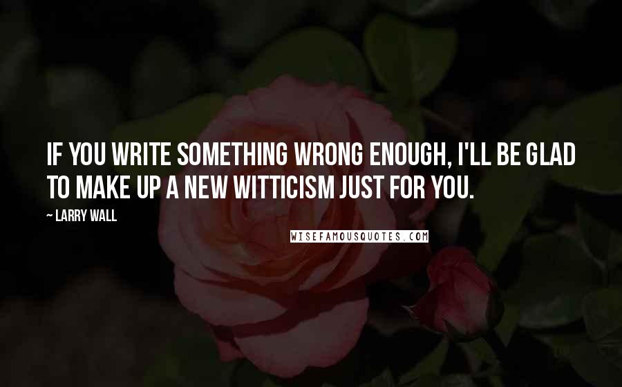 Larry Wall Quotes: If you write something wrong enough, I'll be glad to make up a new witticism just for you.