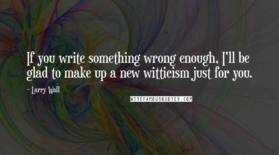 Larry Wall Quotes: If you write something wrong enough, I'll be glad to make up a new witticism just for you.