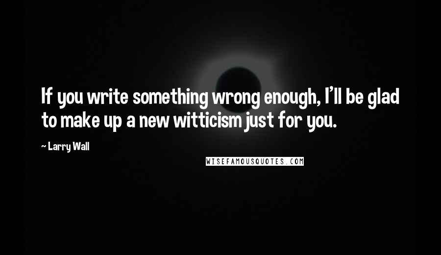 Larry Wall Quotes: If you write something wrong enough, I'll be glad to make up a new witticism just for you.