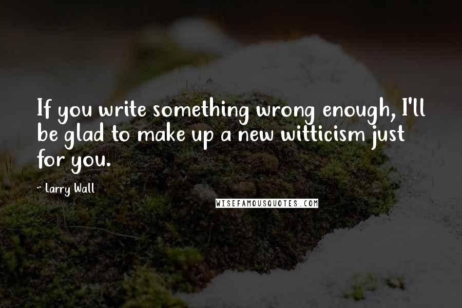 Larry Wall Quotes: If you write something wrong enough, I'll be glad to make up a new witticism just for you.