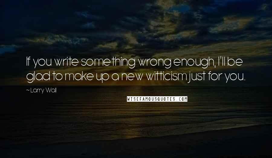 Larry Wall Quotes: If you write something wrong enough, I'll be glad to make up a new witticism just for you.