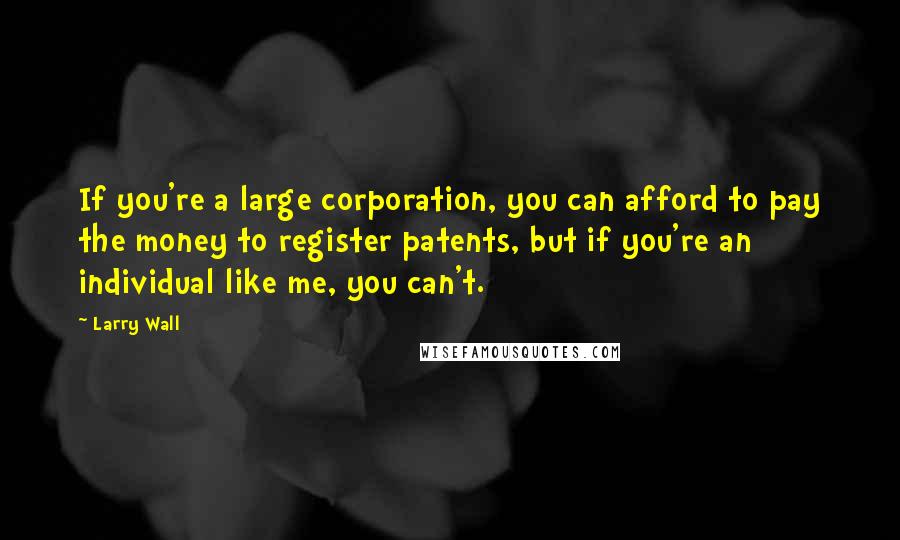 Larry Wall Quotes: If you're a large corporation, you can afford to pay the money to register patents, but if you're an individual like me, you can't.