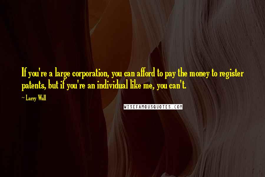 Larry Wall Quotes: If you're a large corporation, you can afford to pay the money to register patents, but if you're an individual like me, you can't.