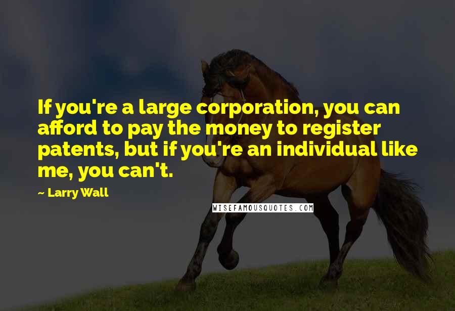 Larry Wall Quotes: If you're a large corporation, you can afford to pay the money to register patents, but if you're an individual like me, you can't.