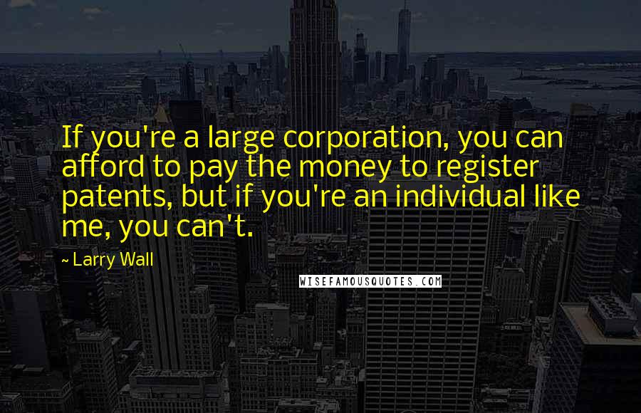 Larry Wall Quotes: If you're a large corporation, you can afford to pay the money to register patents, but if you're an individual like me, you can't.