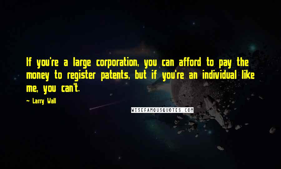 Larry Wall Quotes: If you're a large corporation, you can afford to pay the money to register patents, but if you're an individual like me, you can't.