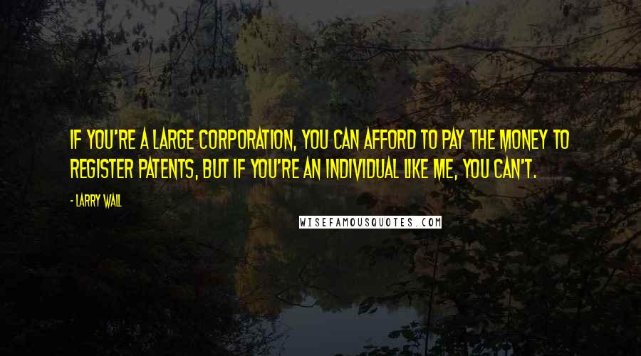 Larry Wall Quotes: If you're a large corporation, you can afford to pay the money to register patents, but if you're an individual like me, you can't.