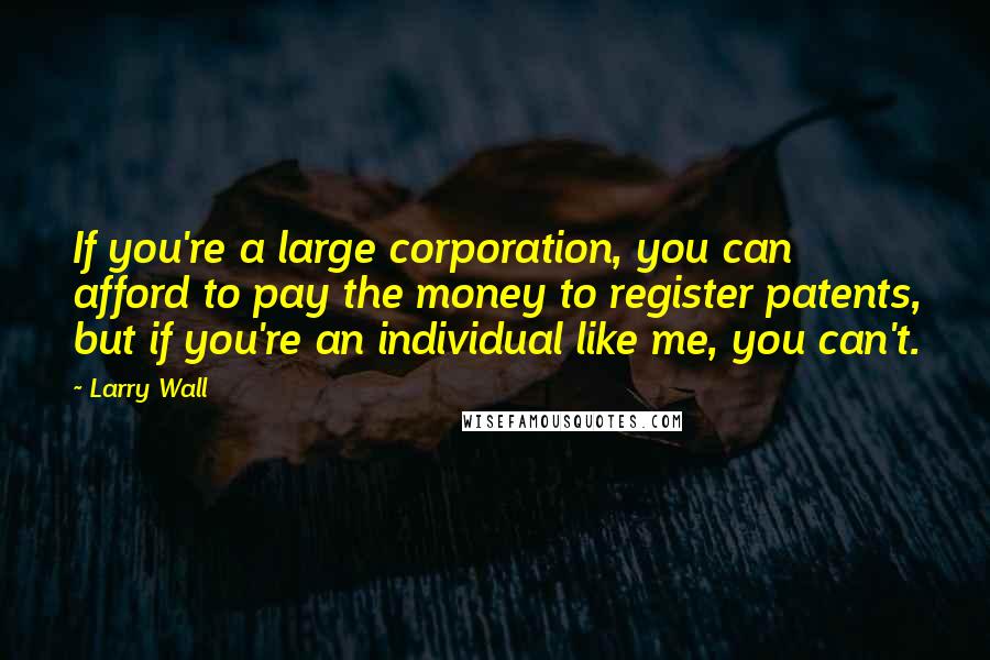 Larry Wall Quotes: If you're a large corporation, you can afford to pay the money to register patents, but if you're an individual like me, you can't.