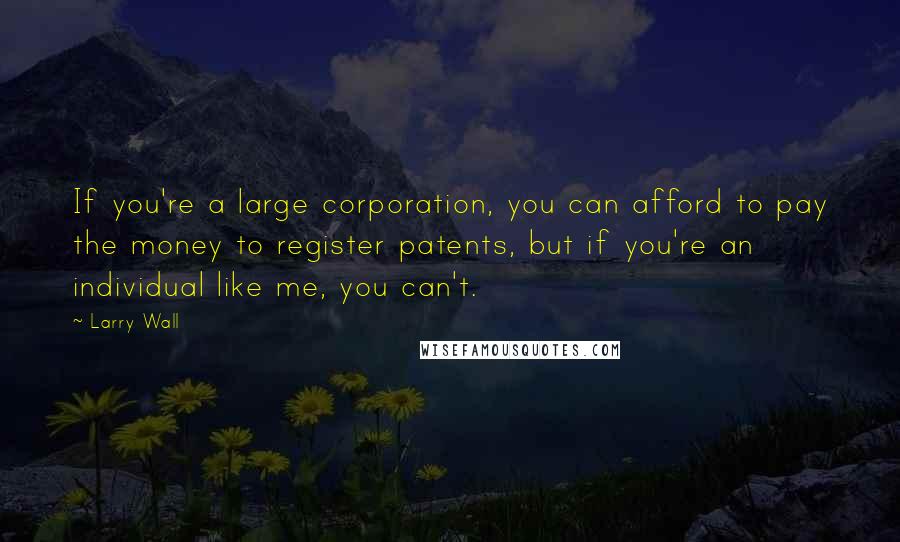 Larry Wall Quotes: If you're a large corporation, you can afford to pay the money to register patents, but if you're an individual like me, you can't.