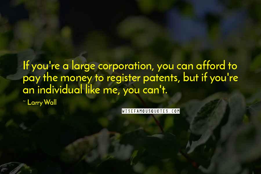 Larry Wall Quotes: If you're a large corporation, you can afford to pay the money to register patents, but if you're an individual like me, you can't.