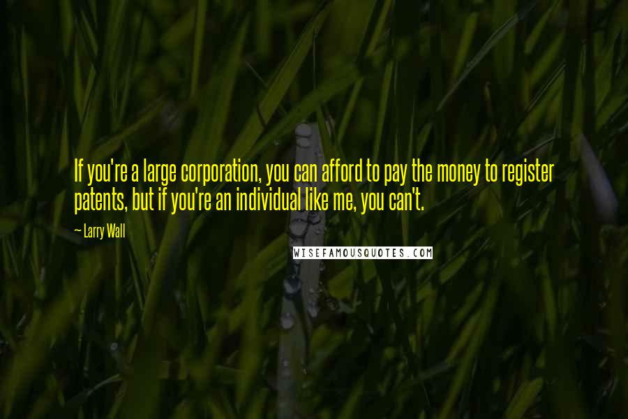 Larry Wall Quotes: If you're a large corporation, you can afford to pay the money to register patents, but if you're an individual like me, you can't.