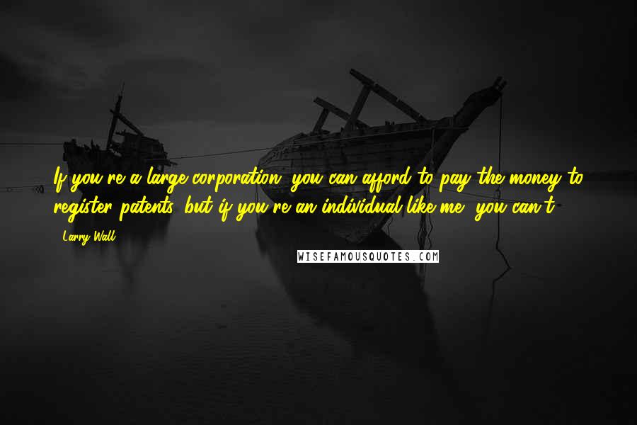 Larry Wall Quotes: If you're a large corporation, you can afford to pay the money to register patents, but if you're an individual like me, you can't.