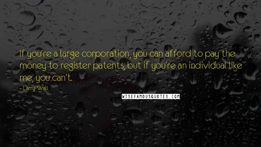 Larry Wall Quotes: If you're a large corporation, you can afford to pay the money to register patents, but if you're an individual like me, you can't.