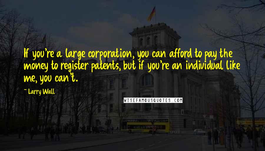 Larry Wall Quotes: If you're a large corporation, you can afford to pay the money to register patents, but if you're an individual like me, you can't.