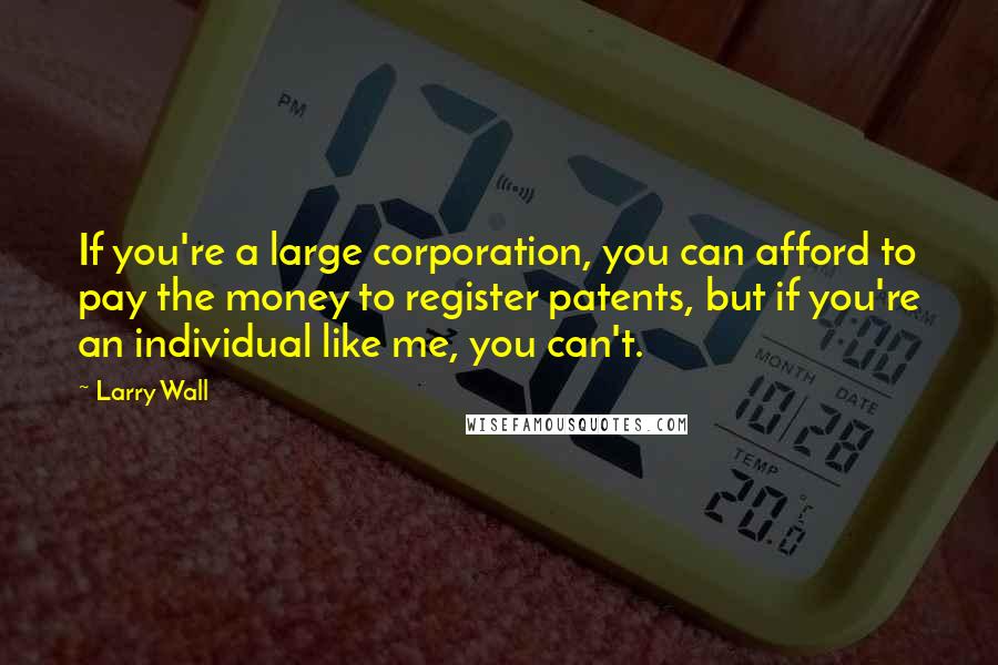 Larry Wall Quotes: If you're a large corporation, you can afford to pay the money to register patents, but if you're an individual like me, you can't.