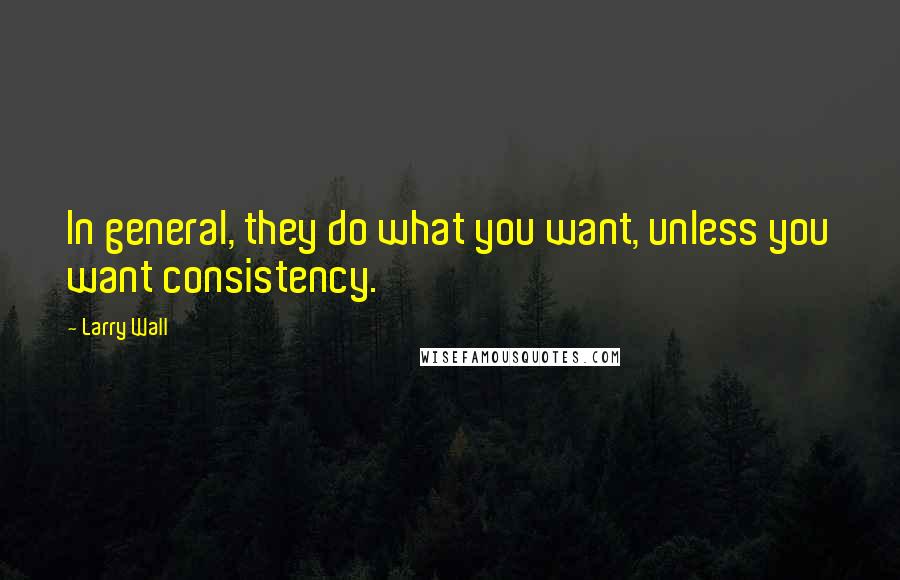 Larry Wall Quotes: In general, they do what you want, unless you want consistency.