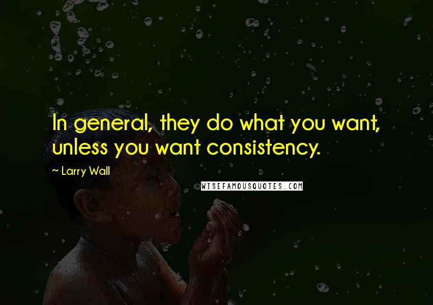 Larry Wall Quotes: In general, they do what you want, unless you want consistency.
