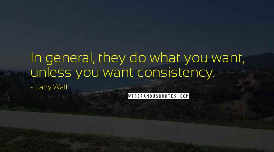 Larry Wall Quotes: In general, they do what you want, unless you want consistency.