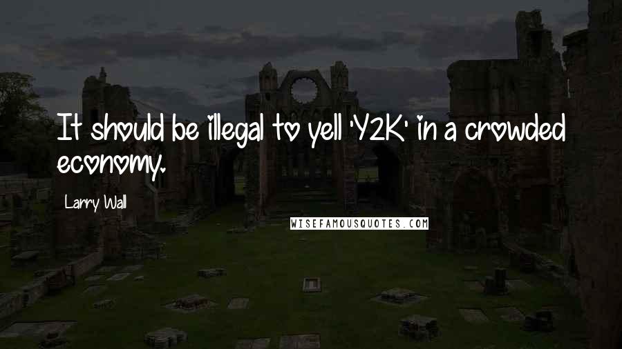 Larry Wall Quotes: It should be illegal to yell 'Y2K' in a crowded economy.