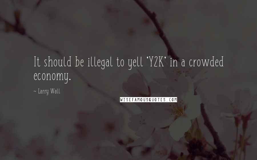 Larry Wall Quotes: It should be illegal to yell 'Y2K' in a crowded economy.