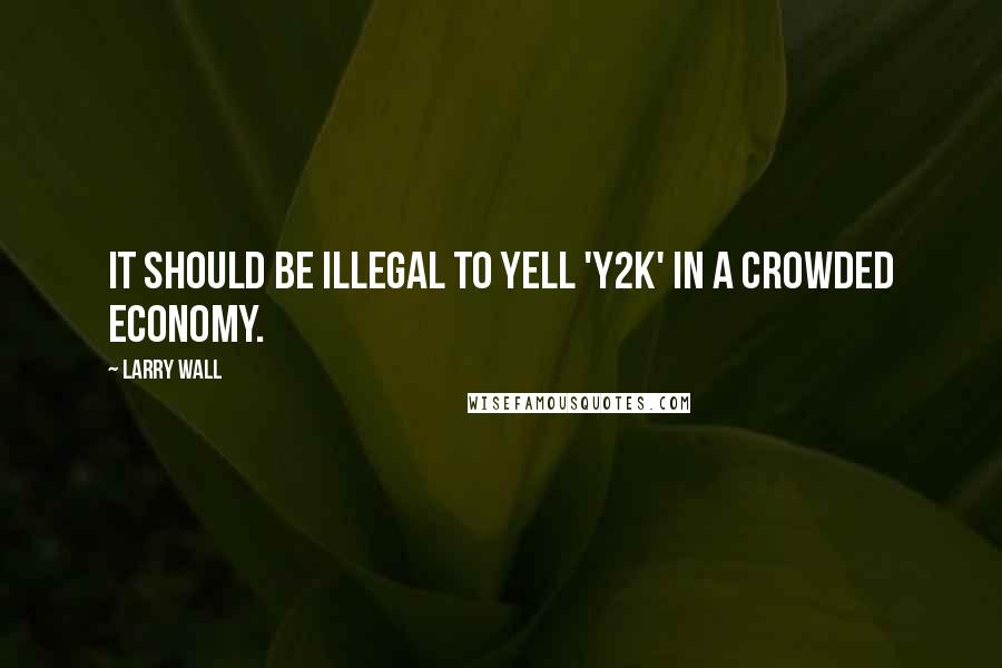 Larry Wall Quotes: It should be illegal to yell 'Y2K' in a crowded economy.