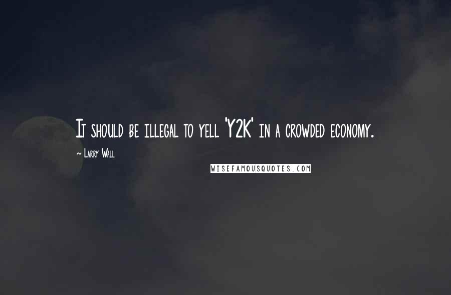 Larry Wall Quotes: It should be illegal to yell 'Y2K' in a crowded economy.