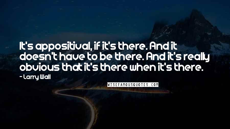 Larry Wall Quotes: It's appositival, if it's there. And it doesn't have to be there. And it's really obvious that it's there when it's there.