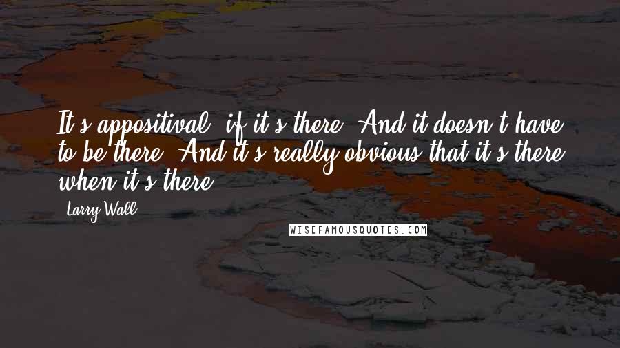 Larry Wall Quotes: It's appositival, if it's there. And it doesn't have to be there. And it's really obvious that it's there when it's there.