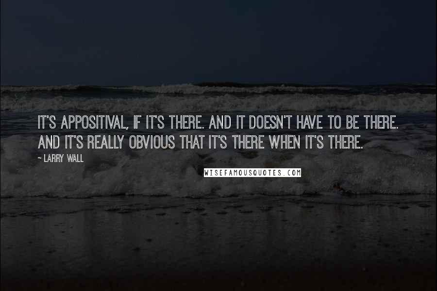 Larry Wall Quotes: It's appositival, if it's there. And it doesn't have to be there. And it's really obvious that it's there when it's there.