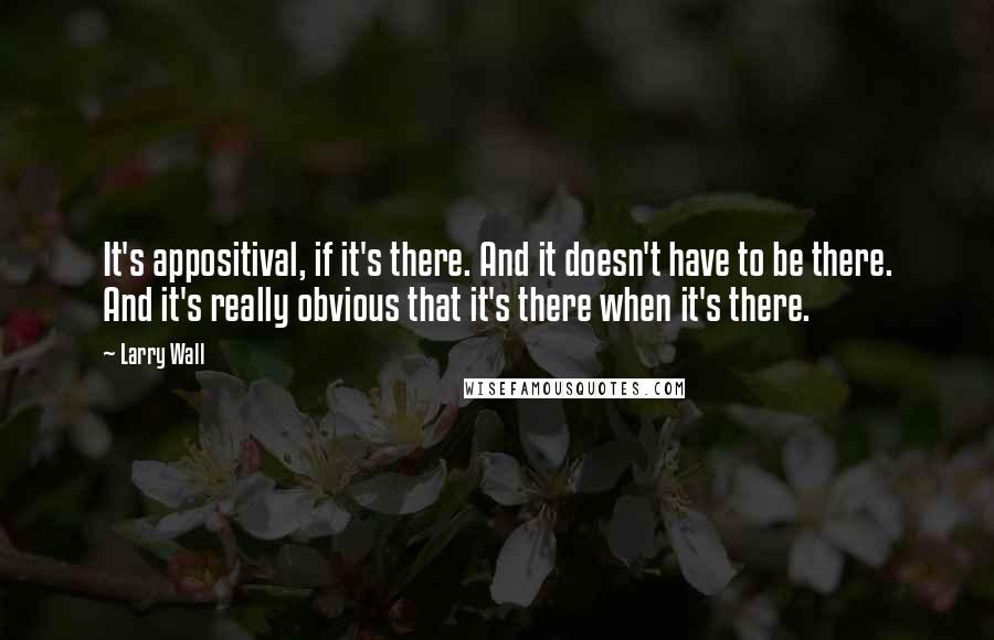 Larry Wall Quotes: It's appositival, if it's there. And it doesn't have to be there. And it's really obvious that it's there when it's there.