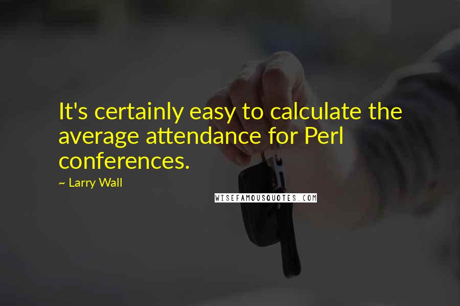 Larry Wall Quotes: It's certainly easy to calculate the average attendance for Perl conferences.