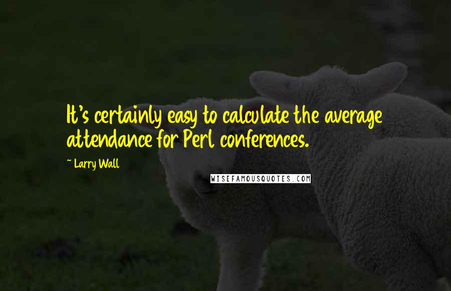 Larry Wall Quotes: It's certainly easy to calculate the average attendance for Perl conferences.