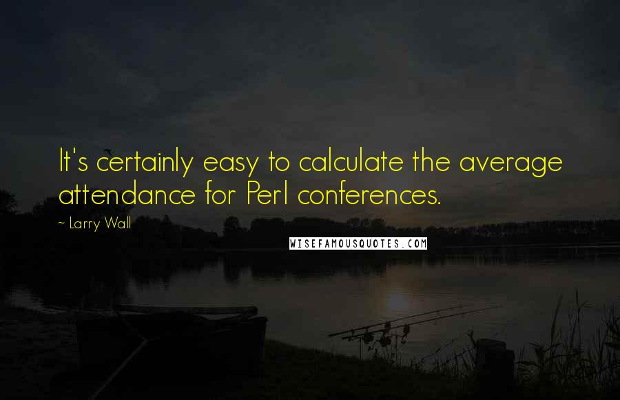 Larry Wall Quotes: It's certainly easy to calculate the average attendance for Perl conferences.