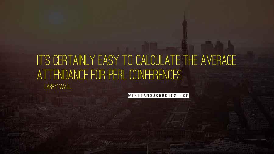 Larry Wall Quotes: It's certainly easy to calculate the average attendance for Perl conferences.